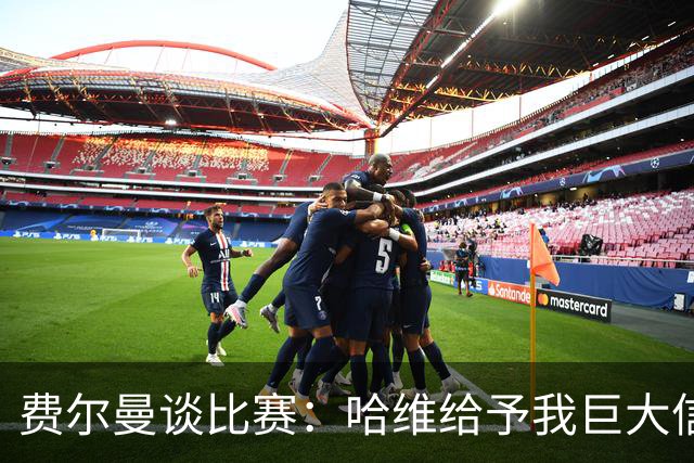 费尔曼谈比赛：哈维给予我巨大信心，努力传球是我的风格